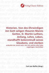 Produktbild: Historien, Von des Ehrwirdigen inn Gott seligen theuren Manns Gottes, D. Martin Luthers, Anfang, Lehre, Leben, standhafft bekenntnu&szlig; seines Glaubens,