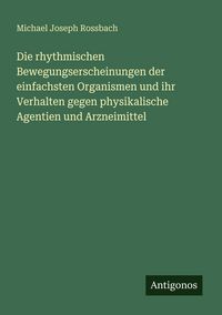 Produktbild: Die rhythmischen Bewegungserscheinungen der einfachsten Organismen und ihr Verhalten gegen physikalische Agentien und Arzneimittel