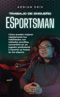 Produktbild: Trabajo de ensue&ntilde;o ESportsman: C&oacute;mo puedes mejorar r&aacute;pidamente tus habilidades con m&eacute;todos sencillos, convertirte en un jugador profesional y hacerte