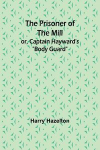 Produktbild: The Prisoner of the Mill; or, Captain Hayward's "Body Guard"