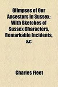 Produktbild: Glimpses of Our Ancestors in Sussex; With Sketches of Sussex Characters, Remarkable Incidents, &C
