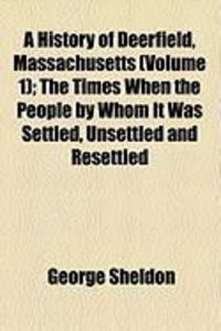 Produktbild: A History of Deerfield, Massachusetts (Volume 1); The Times When the People by Whom It Was Settled, Unsettled and Resettled