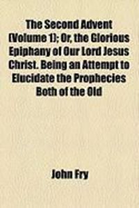 Produktbild: The Second Advent (Volume 1); Or, the Glorious Epiphany of Our Lord Jesus Christ. Being an Attempt to Elucidate the Prophecies Both of the Old