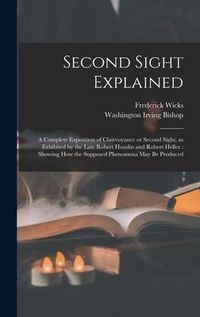 Produktbild: Second Sight Explained: a Complete Exposition of Clairvoyance or Second Sight, as Exhibited by the Late Robert Houdin and Robert Heller: Showi