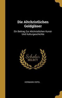 Produktbild: Die Altchristlichen Goldgl&auml;ser: Ein Beitrag Zur Altchristlichen Kunst- Und Kulturgeschichte