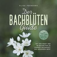 Produktbild: Der Bachbl&uuml;ten Guide: Mit der Kraft der 38 Bachbl&uuml;ten zu starker Gesundheit und gesundem Geist - inkl. Symptomregister von A bis Z & Anwendung bei Tieren