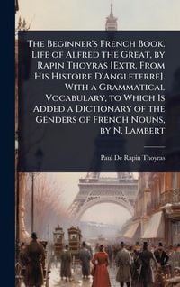 Produktbild: The Beginner's French Book. Life of Alfred the Great, by Rapin Thoyras [Extr. From His Histoire D'Angleterre]. With a Grammatical Vocabulary, to Which
