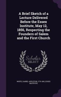 Produktbild: A Brief Sketch of a Lecture Delivered Before the Essex Institute, May 12, 1856, Respecting the Founders of Salem and the First Church