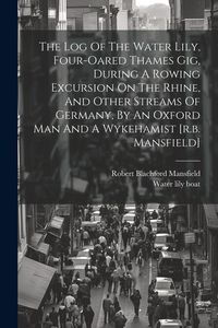 Produktbild: The Log Of The Water Lily, Four-oared Thames Gig, During A Rowing Excursion On The Rhine, And Other Streams Of Germany, By An Oxford Man And A Wykeham