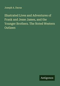 Produktbild: Illustrated Lives and Adventures of Frank and Jesse James, and the Younger Brothers. The Noted Western Outlaws