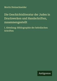 Produktbild: Die Geschichtsliteratur der Juden in Druckwerken und Handschriften, zusammengestellt