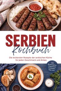 Produktbild: Serbien Kochbuch: Die leckersten Rezepte der serbischen K&uuml;che f&uuml;r jeden Geschmack und Anlass - inkl. Brotrezepten, Fingerfood, Getr&auml;nken, Dips uvm.