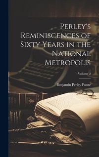 Produktbild: Perley's Reminiscences of Sixty Years in the National Metropolis; Volume 2