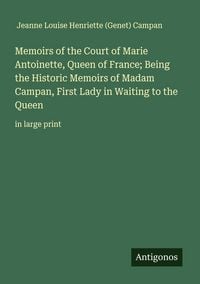 Produktbild: Memoirs of the Court of Marie Antoinette, Queen of France; Being the Historic Memoirs of Madam Campan, First Lady in Waiting to the Queen