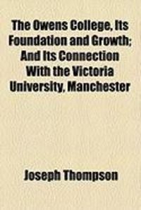 Produktbild: The Owens College, Its Foundation and Growth; And Its Connection with the Victoria University, Manchester