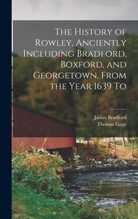 Produktbild: The History of Rowley, Anciently Including Bradford, Boxford, and Georgetown, From the Year 1639 To