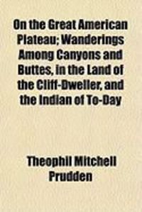 Produktbild: On the Great American Plateau; Wanderings Among Canyons and Buttes, in the Land of the Cliff-Dweller, and the Indian of To-Day
