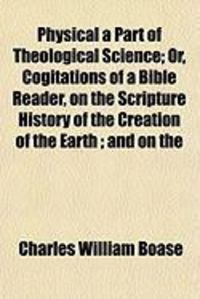 Produktbild: Physical a Part of Theological Science; Or, Cogitations of a Bible Reader, on the Scripture History of the Creation of the Earth; And on the