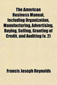 Produktbild: The American Business Manual, Including Organization, Manufacturing, Advertising, Buying, Selling, Granting of Credit, and Auditing (V. 2)