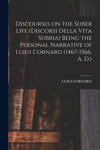 Produktbild: Discourses on the Sober Life (Discorsi Della Vita Sobria) Being the Personal Narrative of Luigi Cornaro (1467-1566, A. D.)