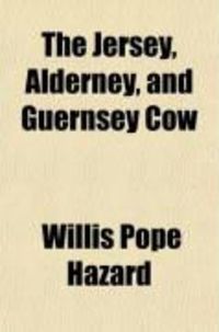 Produktbild: The Jersey, Alderney, and Guernsey Cow; Their History, Nature and Management, Showing How to Choose a Good Cow, How to Feed, to Manage, to