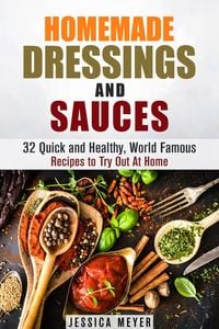 Produktbild: Homemade Dressings and Sauces: 32 Quick and Healthy, World Famous Recipes to Try Out At Home (Food and Flavor)