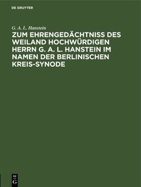 Produktbild: Zum Ehrenged&auml;chtni&szlig; des weiland Hochw&uuml;rdigen Herrn G. A. L. Hanstein im Namen der Berlinischen Kreis-Synode