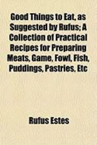 Produktbild: Good Things to Eat, as Suggested by Rufus; A Collection of Practical Recipes for Preparing Meats, Game, Fowl, Fish, Puddings, Pastries, Etc