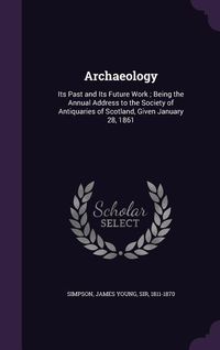 Produktbild: Archaeology: Its Past and Its Future Work; Being the Annual Address to the Society of Antiquaries of Scotland, Given January 28, 18