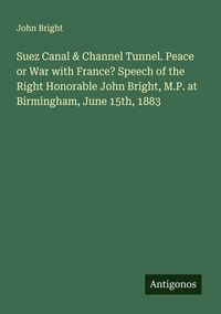 Produktbild: Suez Canal & Channel Tunnel. Peace or War with France? Speech of the Right Honorable John Bright, M.P. at Birmingham, June 15th, 1883