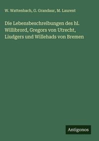 Produktbild: Die Lebensbeschreibungen des hl. Willibrord, Gregors von Utrecht, Liudgers und Willehads von Bremen