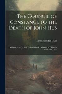 Produktbild: The Council of Constance to the Death of John Hus: Being the Ford Lectures Delivered in the University of Oxford in Lent Term, 1900