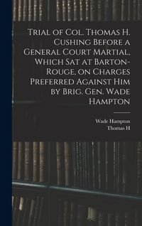 Produktbild: Trial of Col. Thomas H. Cushing Before a General Court Martial, Which sat at Barton-Rouge, on Charges Preferred Against him by Brig. Gen. Wade Hampton