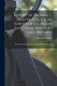 Produktbild: Report of Thomas C. Keefer, Esq., C.E. of Survey of Georgian Bay Canal Route to Lake Ontario [microform]: by Way of Lake Scugog; Accompanied With Maps