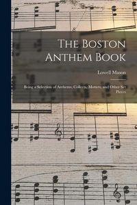 Produktbild: The Boston Anthem Book: Being a Selection of Anthems, Collects, Mottets, and Other Set Pieces