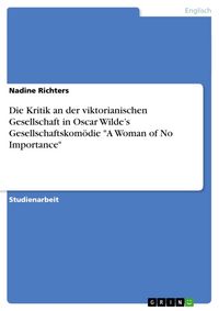 Produktbild: Die Kritik an der viktorianischen Gesellschaft in Oscar Wilde's Gesellschaftskom&ouml;die "A Woman of No Importance"