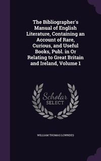 Produktbild: The Bibliographer's Manual of English Literature, Containing an Account of Rare, Curious, and Useful Books, Publ. in Or Relating to Great Britain and