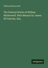 Produktbild: The Poetical Works of William Motherwell. With Memoir by James M'Conechy, Esq