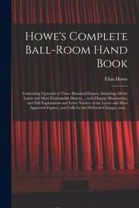 Produktbild: Howe's Complete Ball-room Hand Book: Containing Upwards of Three Hundred Dances, Including All the Latest and Most Fashionable Dances ... With Elegant