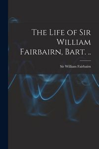 Produktbild: The Life of Sir William Fairbairn, Bart. ..