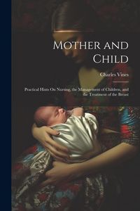 Produktbild: Mother and Child: Practical Hints On Nursing, the Management of Children, and the Treatment of the Breast