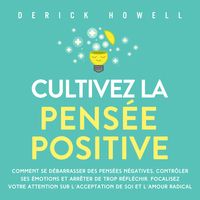 Produktbild: Cultivez la pens&eacute;e positive: Comment se d&eacute;barrasser des pens&eacute;es n&eacute;gatives, contr&ocirc;ler ses &eacute;motions et arr&ecirc;ter de trop r&eacute;fl&eacute;chir. Focalisez votre attention sur l'acceptation de soi et l'amour radical
