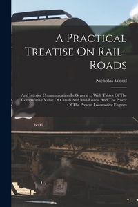 Produktbild: A Practical Treatise On Rail-roads: And Interior Communication In General ... With Tables Of The Comparative Value Of Canals And Rail-roads, And The P