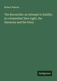 Produktbild: The Reconciler: an Attempt to Exhibit, in a Somewhat New Light, the Harmony and the Glory