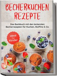 Produktbild: Becherkuchen Rezepte: Das Backbuch mit den leckersten Becherrezepten f&uuml;r Kuchen, Muffins & Co. - ideal f&uuml;r Kinder