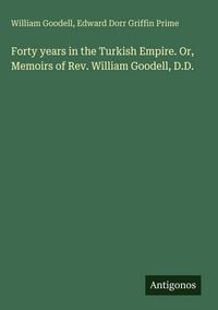 Produktbild: Forty years in the Turkish Empire. Or, Memoirs of Rev. William Goodell, D.D