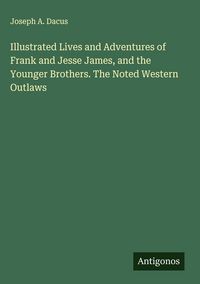 Produktbild: Illustrated Lives and Adventures of Frank and Jesse James, and the Younger Brothers. The Noted Western Outlaws