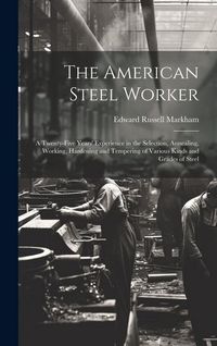 Produktbild: The American Steel Worker: A Twenty-Five Years' Experience in the Selection, Annealing, Working, Hardening and Tempering of Various Kinds and Gra