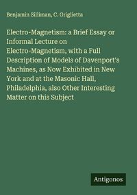 Produktbild: Electro-Magnetism: a Brief Essay or Informal Lecture on Electro-Magnetism, with a Full Description of Models of Davenport's Machines, as Now Exhibited