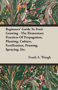Produktbild: Beginners' Guide To Fruit Growing - The Elementary Practices Of Propagation, Planting, Culture, Fertilization, Pruning, Spraying, Etc.